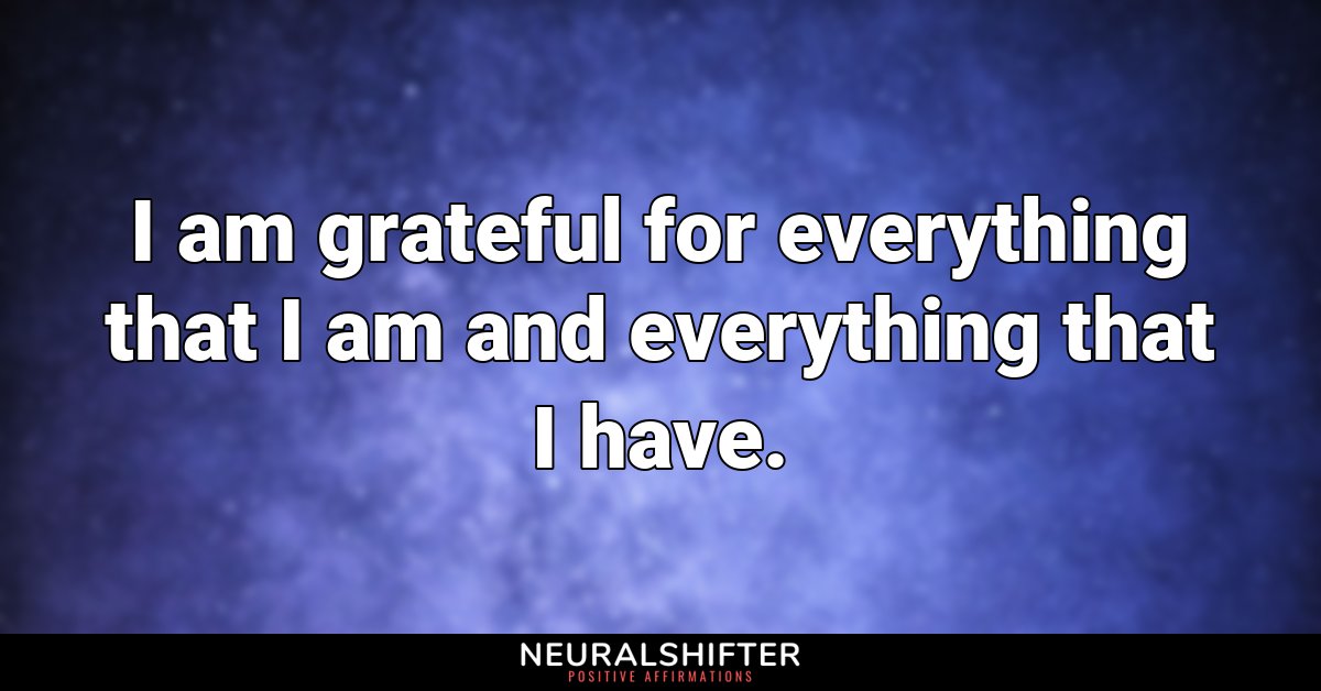 I am grateful for everything that I am and everything that I have.