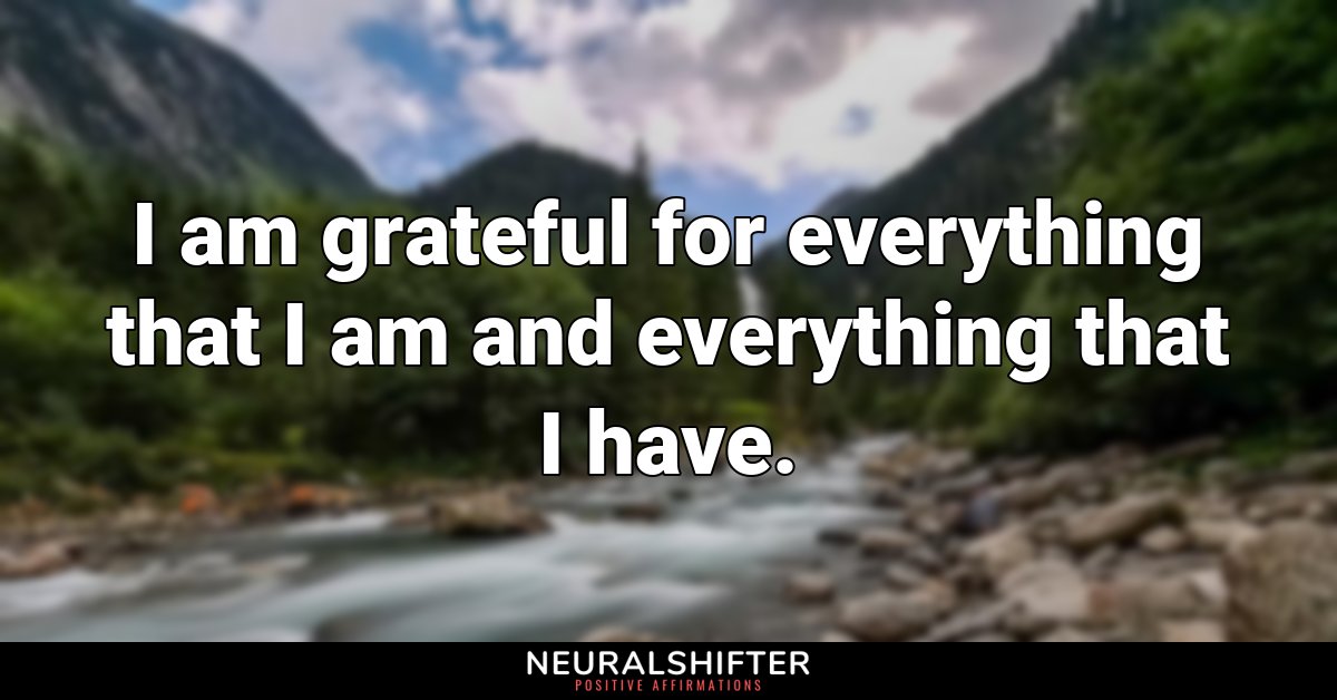 I am grateful for everything that I am and everything that I have.
