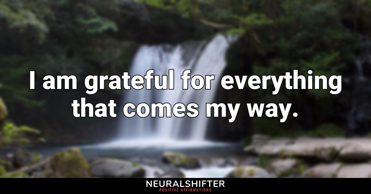 I am grateful for everything that comes my way.
