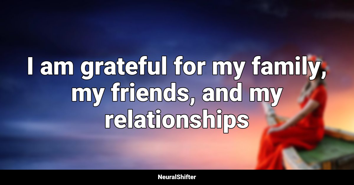 I am grateful for my family, my friends, and my relationships