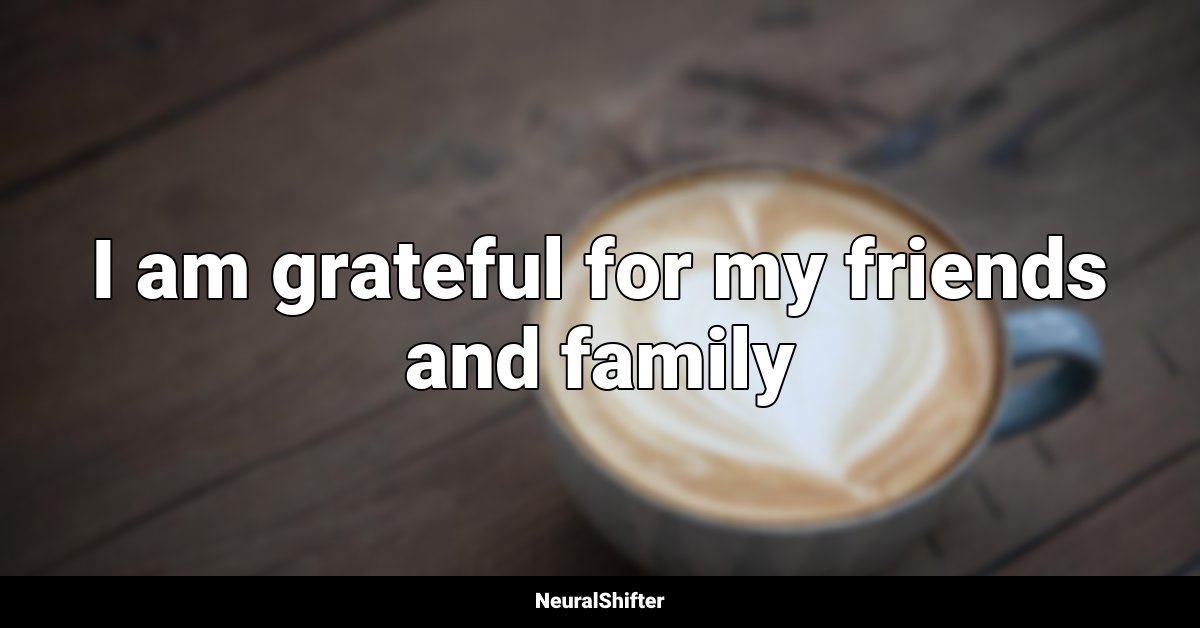 I am grateful for my friends and family