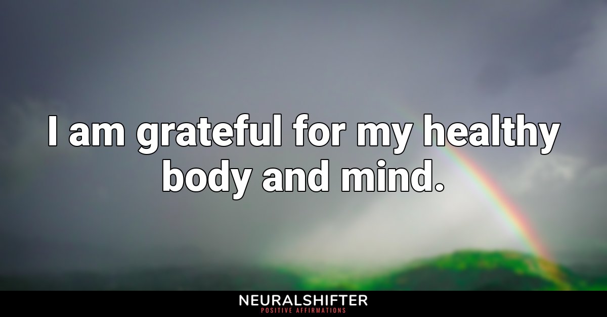 I am grateful for my healthy body and mind.