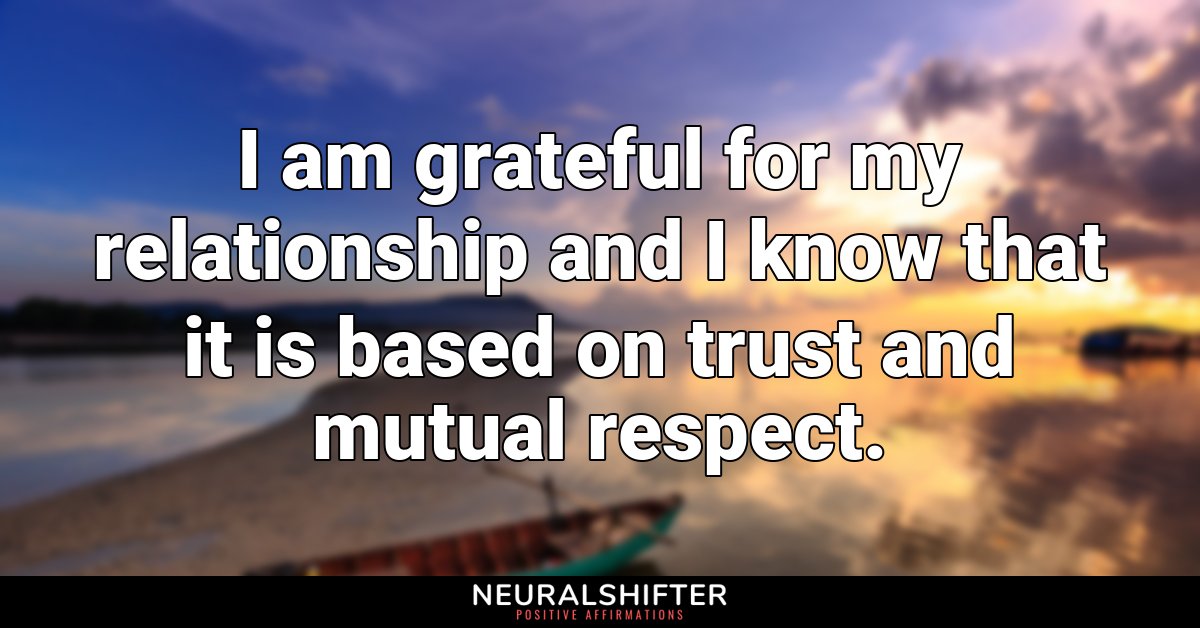 I am grateful for my relationship and I know that it is based on trust and mutual respect.