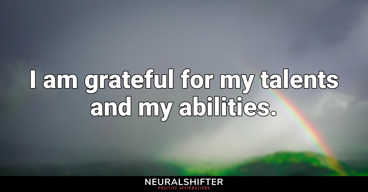 I am grateful for my talents and my abilities.