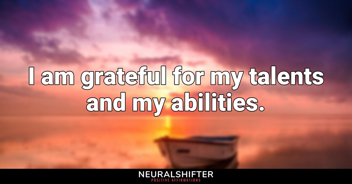 I am grateful for my talents and my abilities.