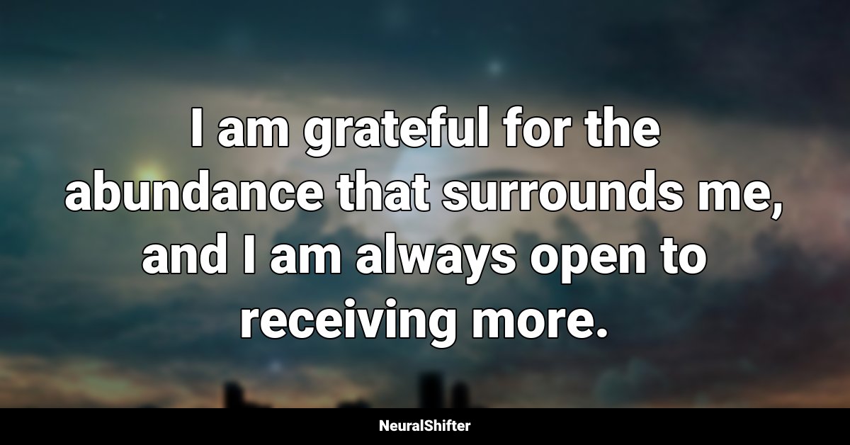 I am grateful for the abundance that surrounds me, and I am always open to receiving more.