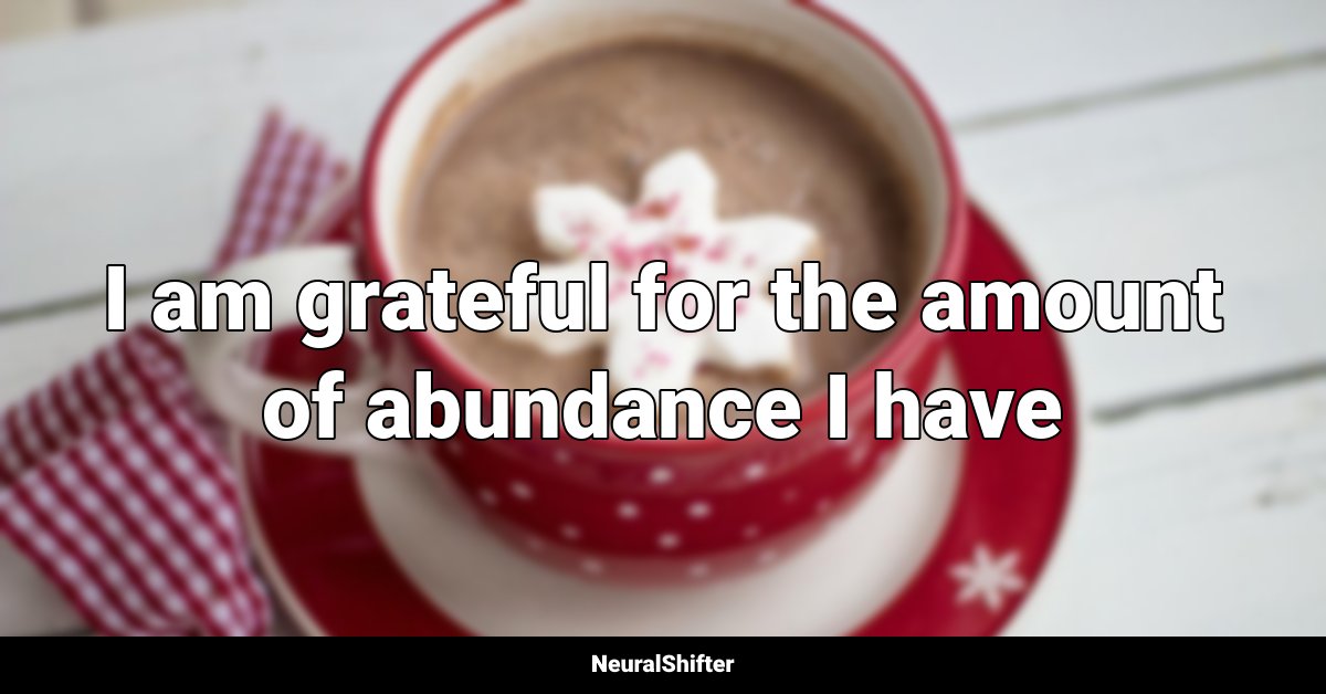 I am grateful for the amount of abundance I have