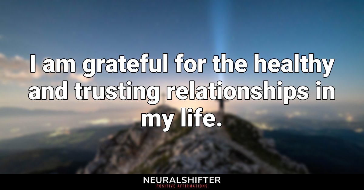 I am grateful for the healthy and trusting relationships in my life.