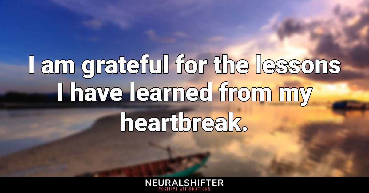I am grateful for the lessons I have learned from my heartbreak.