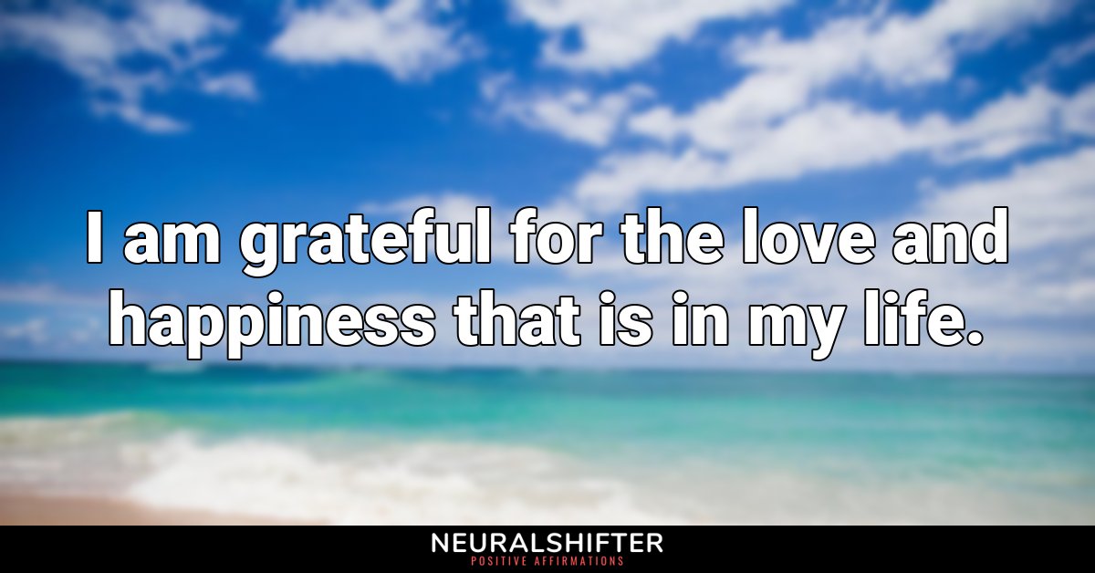 I am grateful for the love and happiness that is in my life.