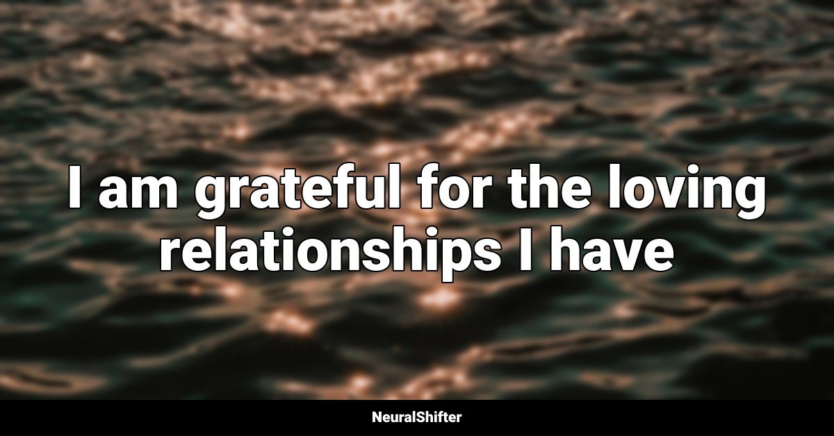 I am grateful for the loving relationships I have