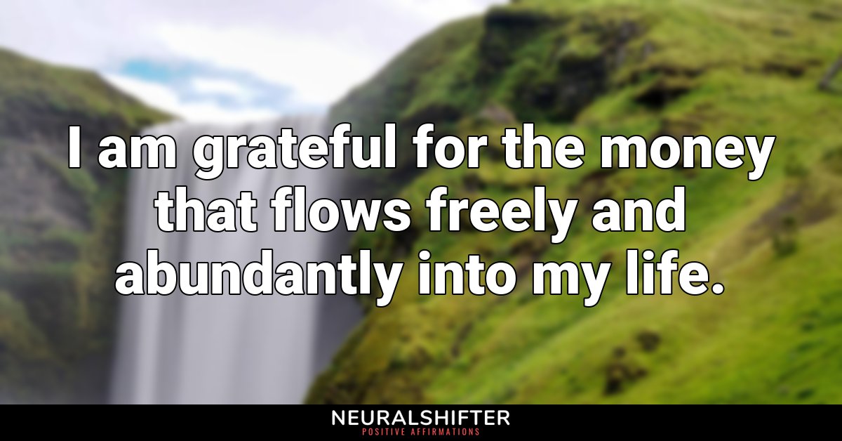 I am grateful for the money that flows freely and abundantly into my life.
