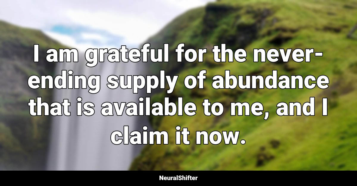 I am grateful for the never-ending supply of abundance that is available to me, and I claim it now.