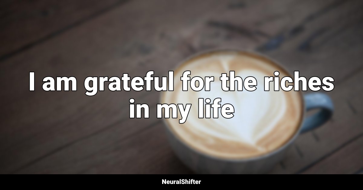 I am grateful for the riches in my life