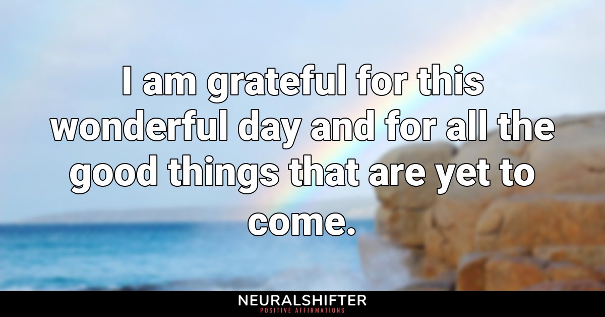 I am grateful for this wonderful day and for all the good things that are yet to come.