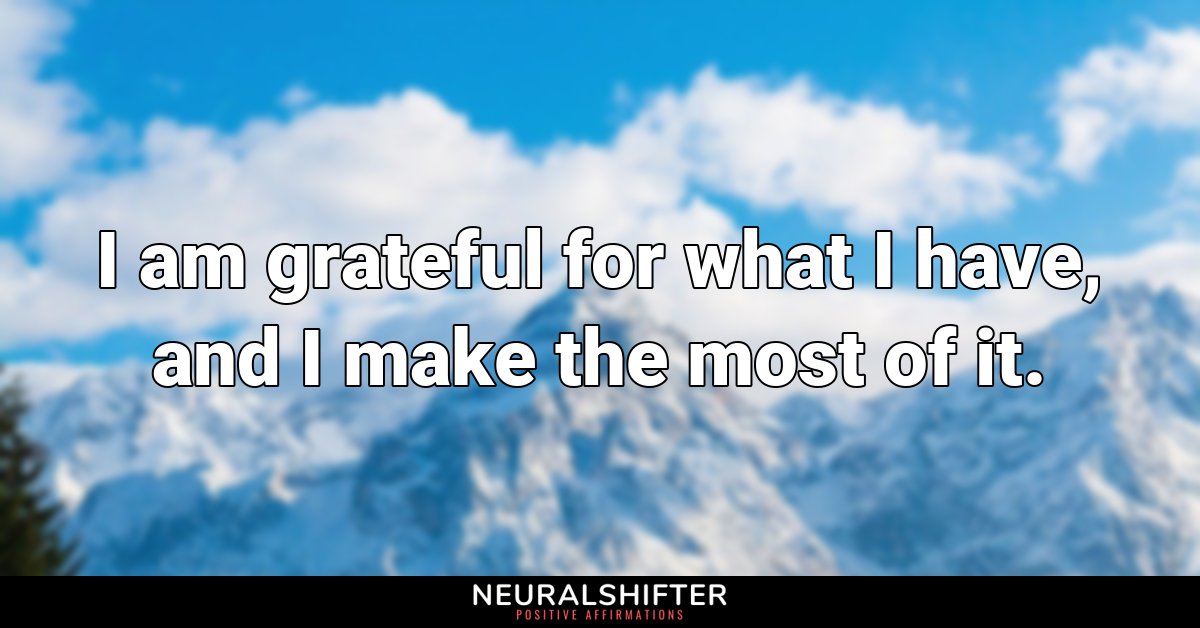 I am grateful for what I have, and I make the most of it.
