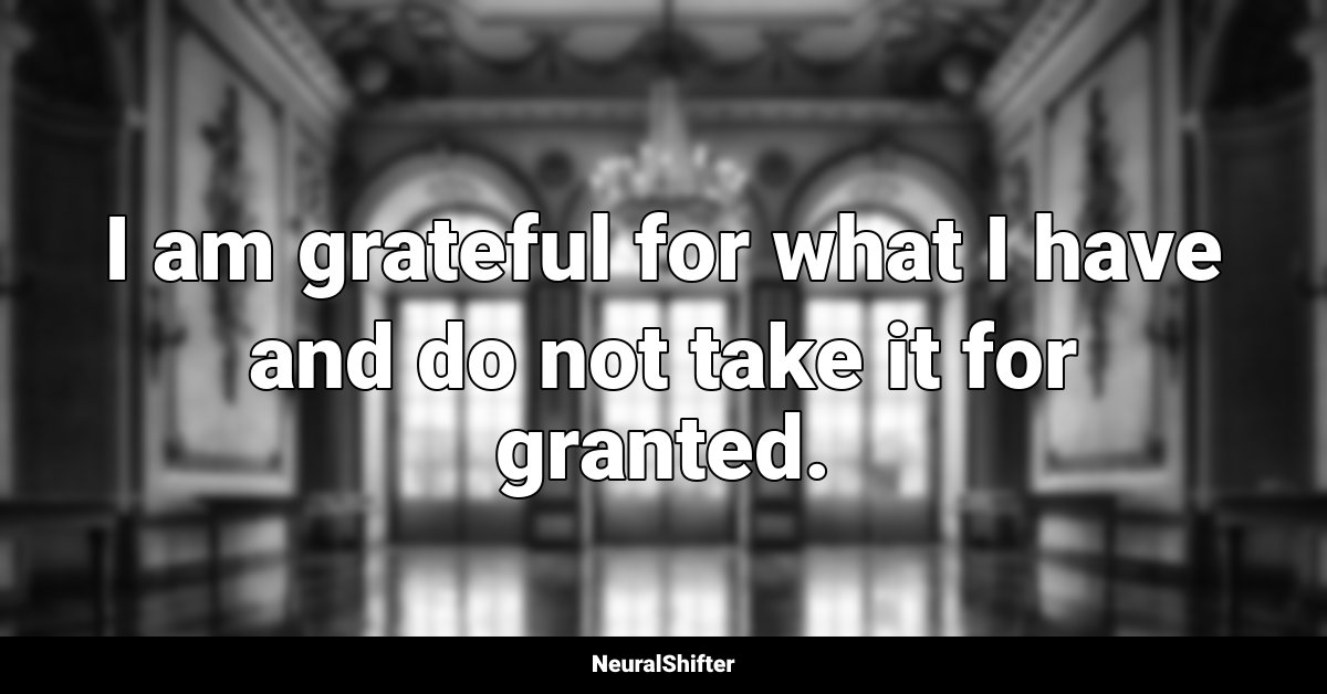 I am grateful for what I have and do not take it for granted.