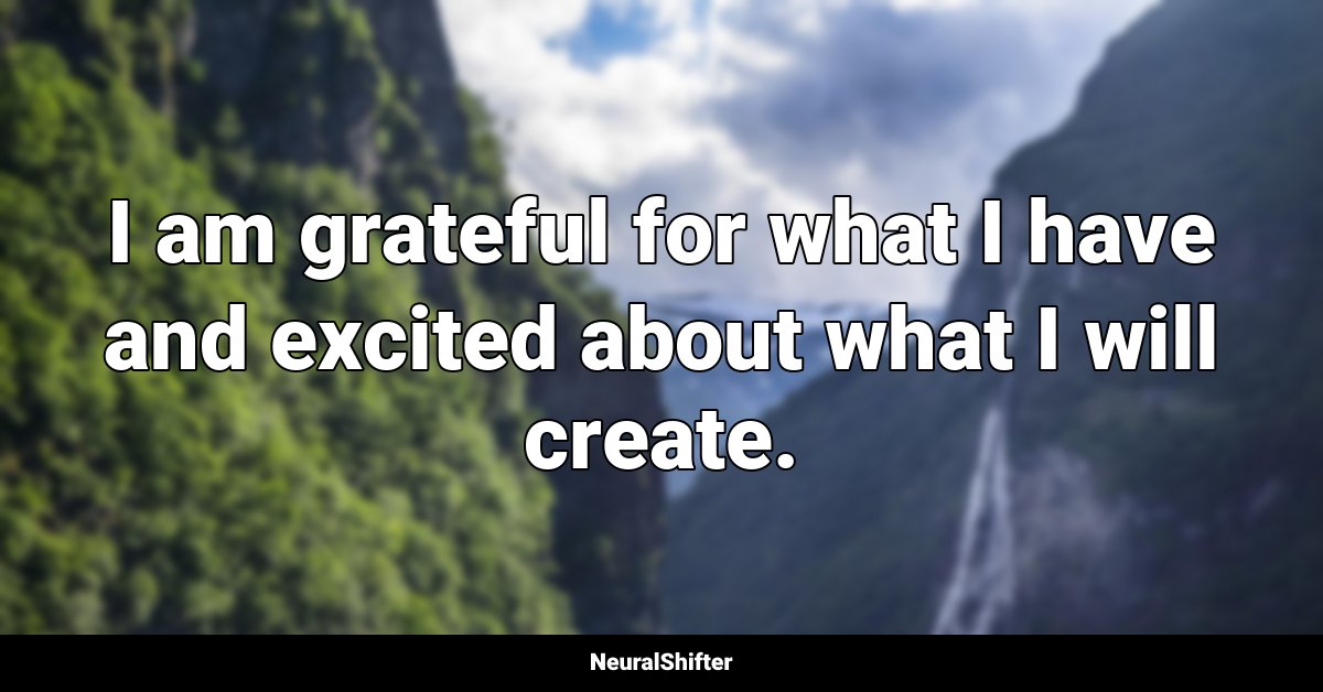 I am grateful for what I have and excited about what I will create.