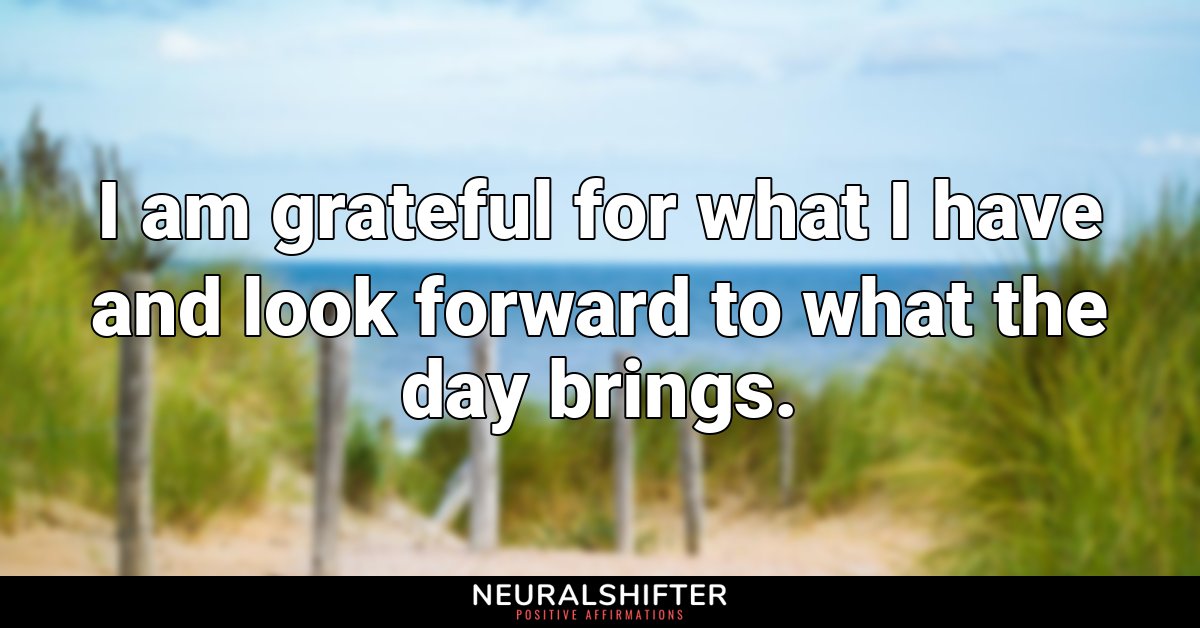 I am grateful for what I have and look forward to what the day brings.