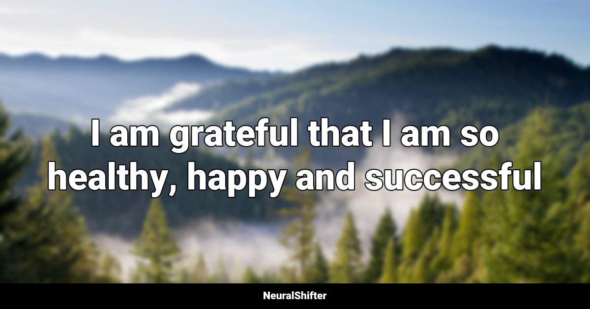 I am grateful that I am so healthy, happy and successful