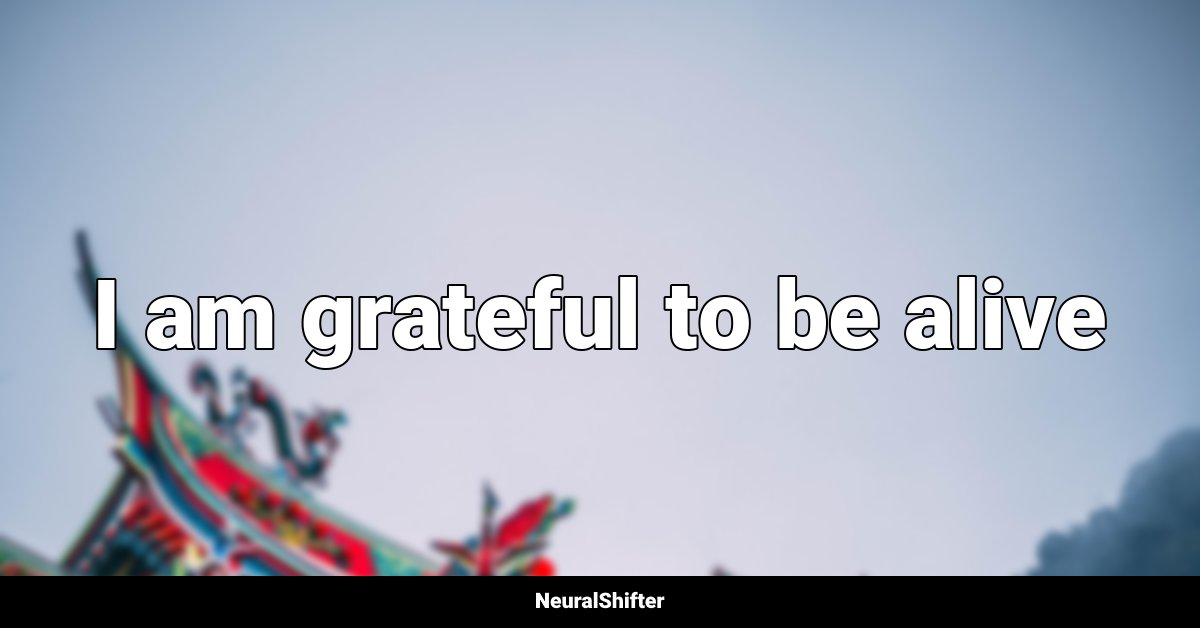 I am grateful to be alive