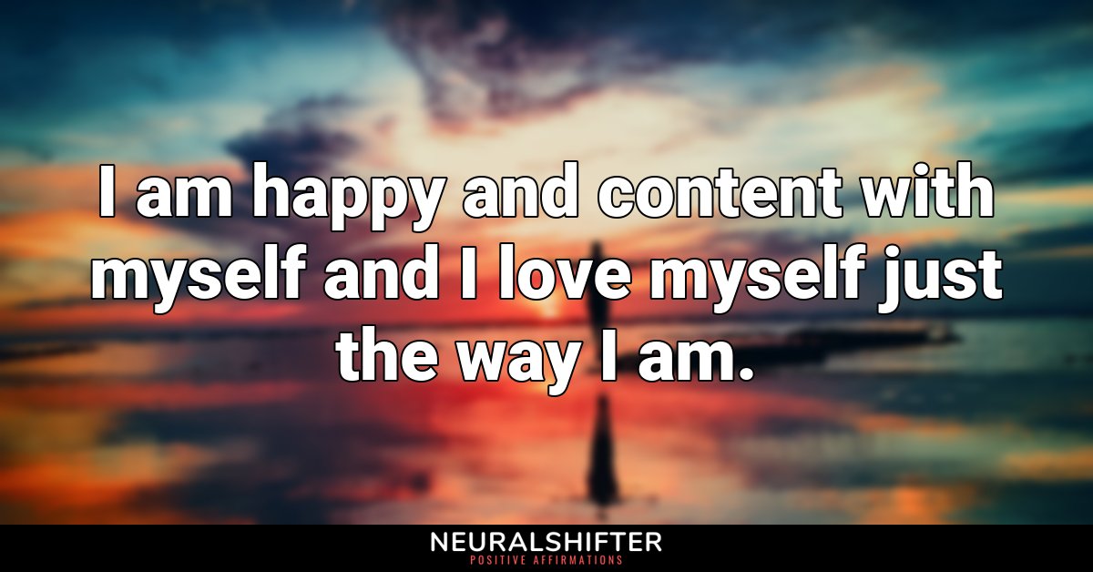 I am happy and content with myself and I love myself just the way I am.