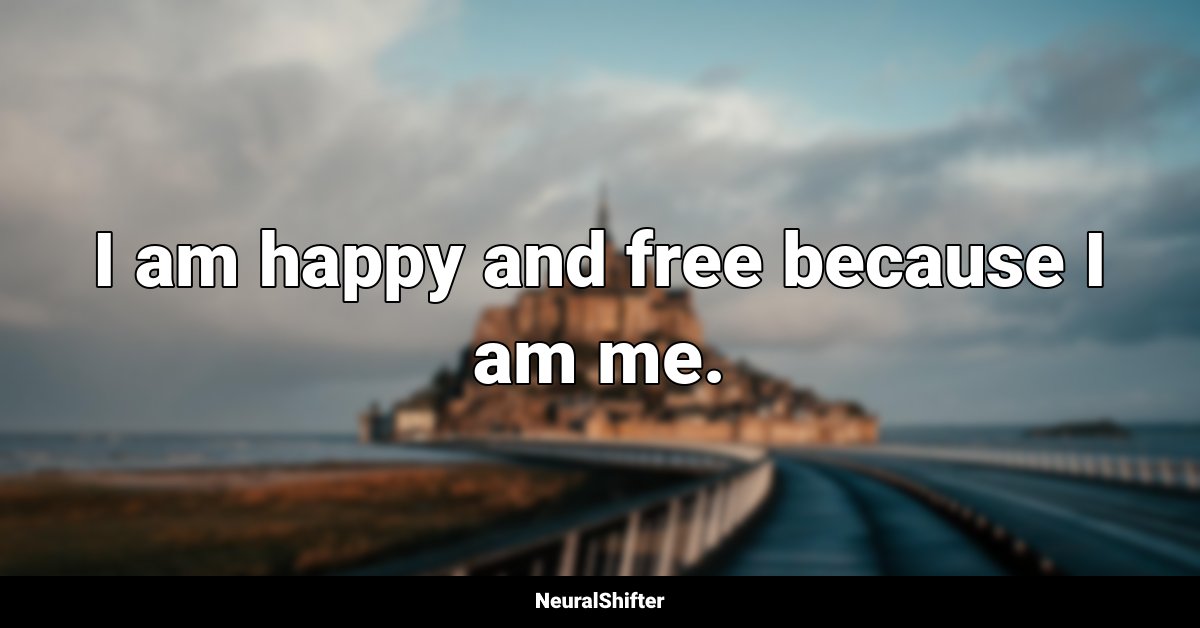 I am happy and free because I am me.