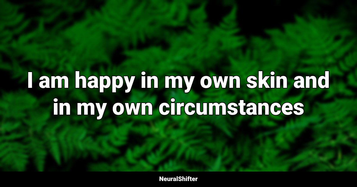 I am happy in my own skin and in my own circumstances
