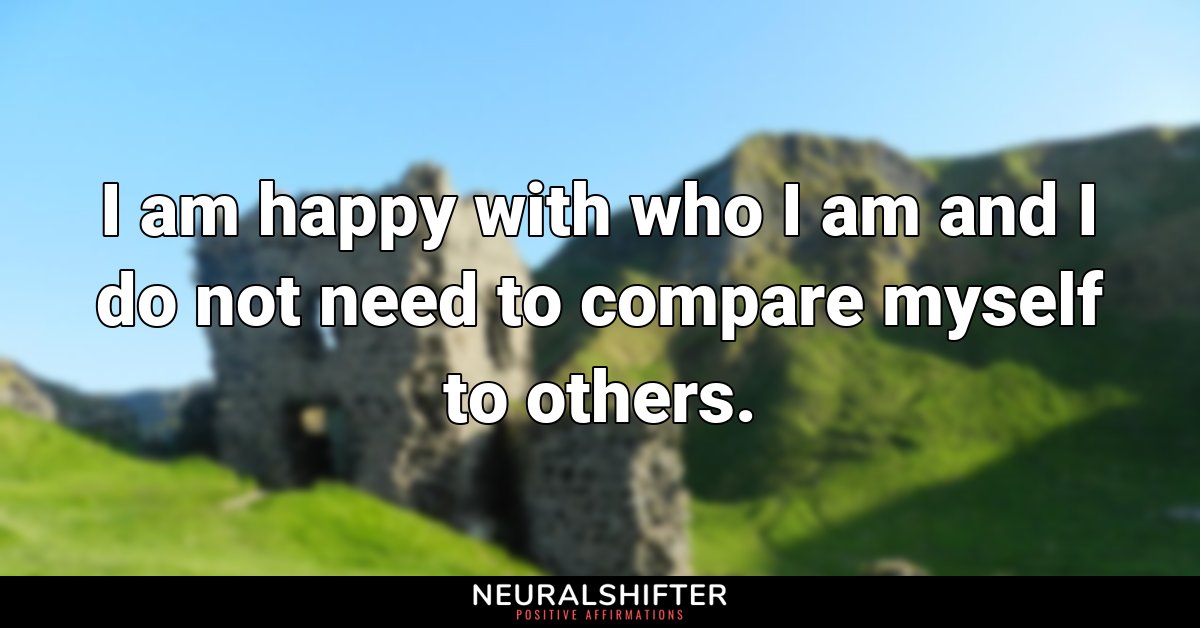 I am happy with who I am and I do not need to compare myself to others.