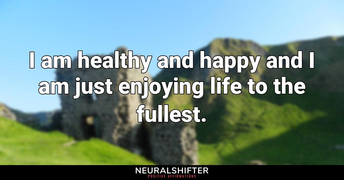 I am healthy and happy and I am just enjoying life to the fullest.