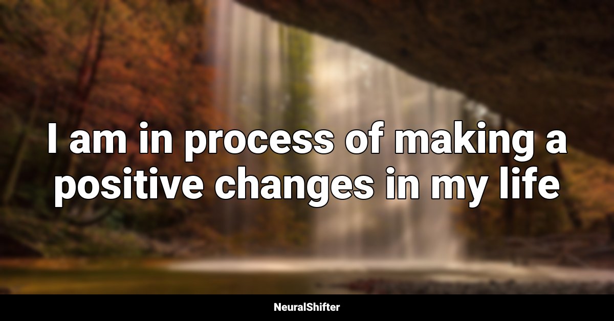 I am in process of making a positive changes in my life