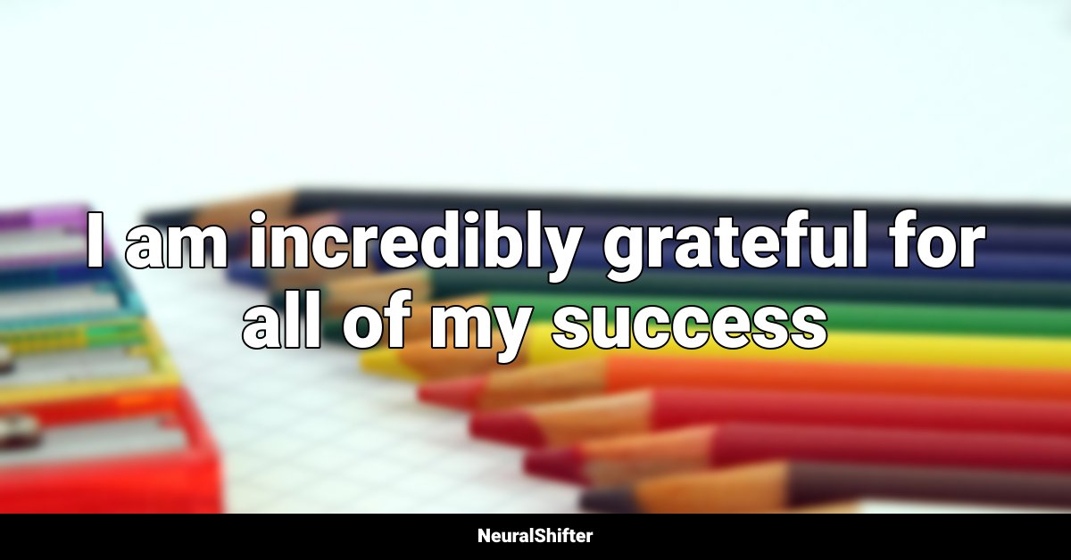 I am incredibly grateful for all of my success