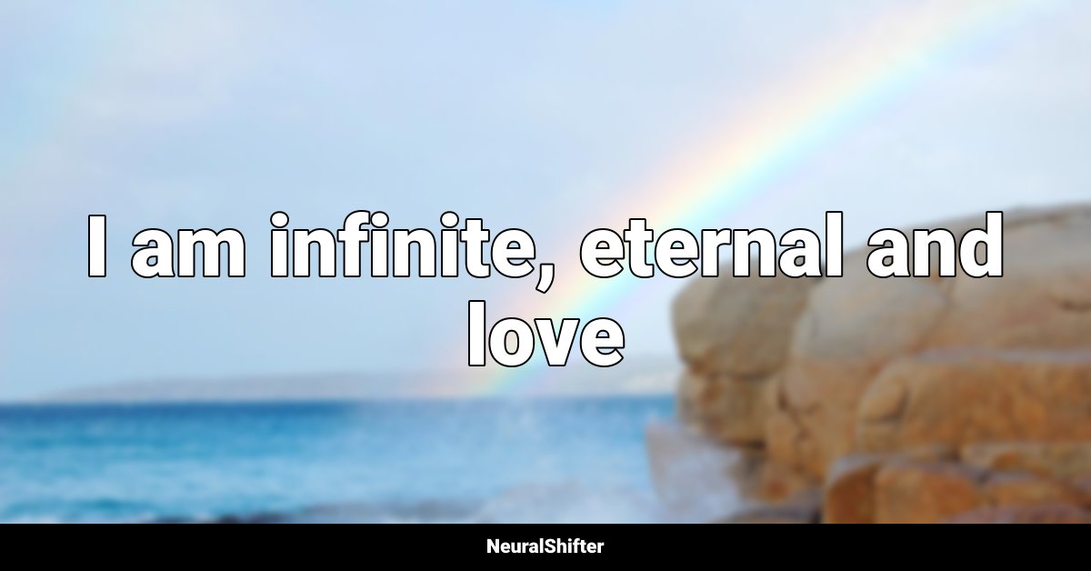 I am infinite, eternal and love