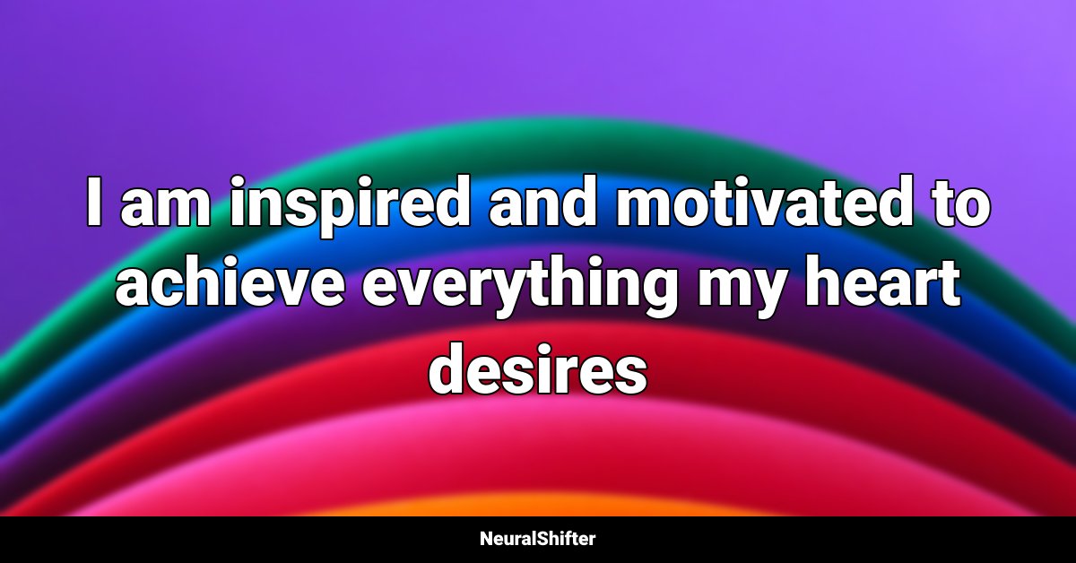 I am inspired and motivated to achieve everything my heart desires