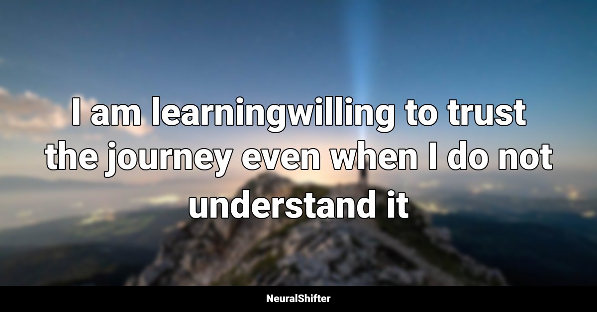 I am learningwilling to trust the journey even when I do not understand it