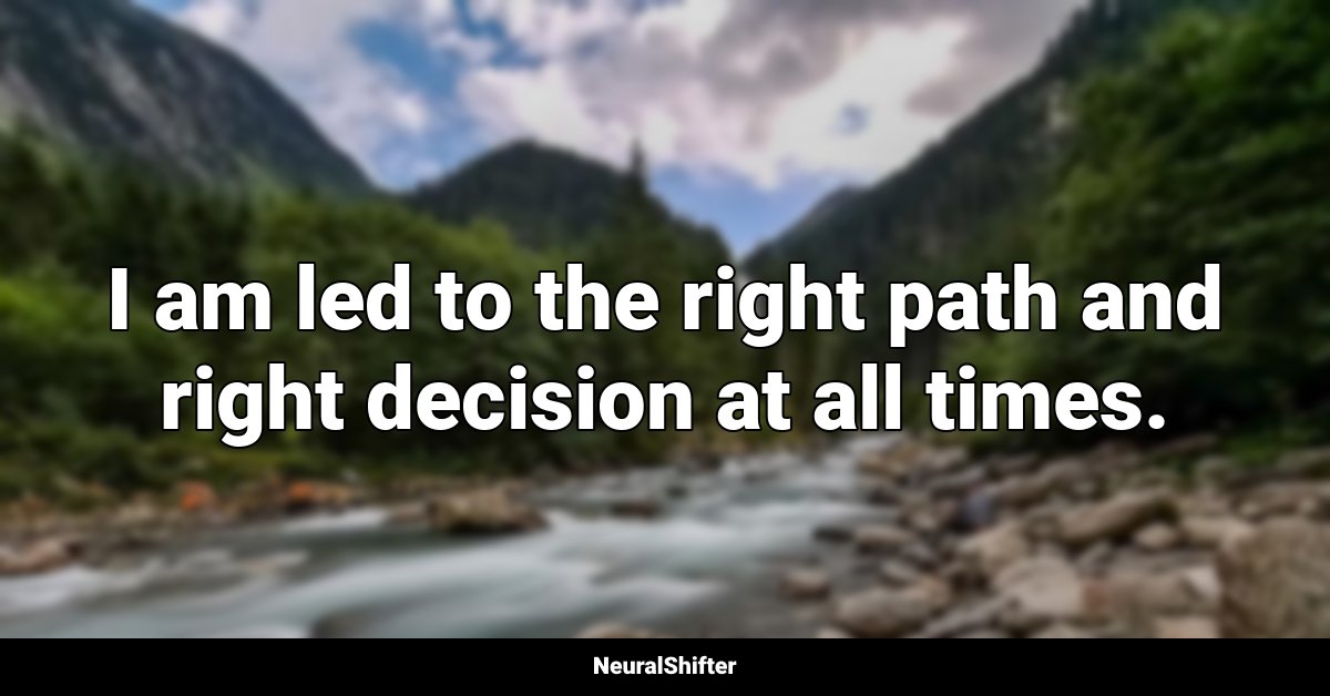 I am led to the right path and right decision at all times.