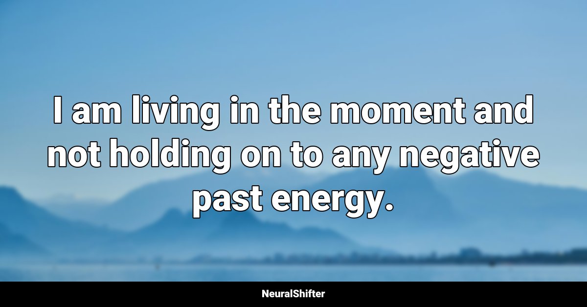 I am living in the moment and not holding on to any negative past energy.