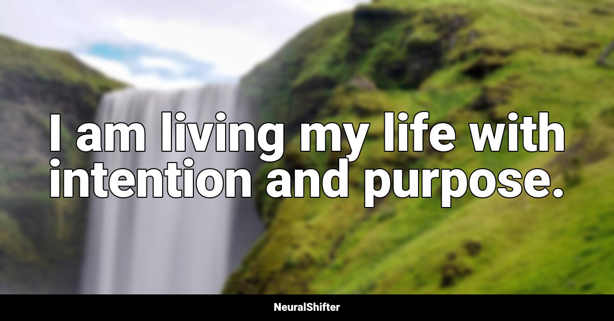 I am living my life with intention and purpose.