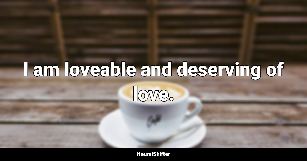 I am loveable and deserving of love.
