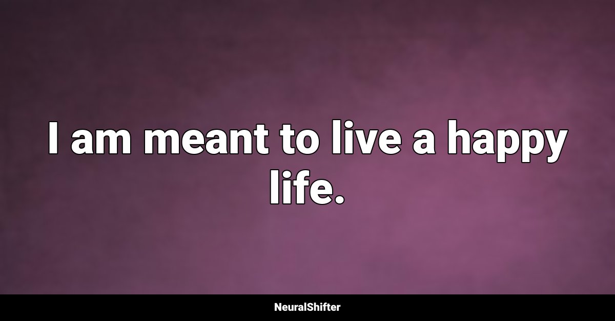 I am meant to live a happy life.