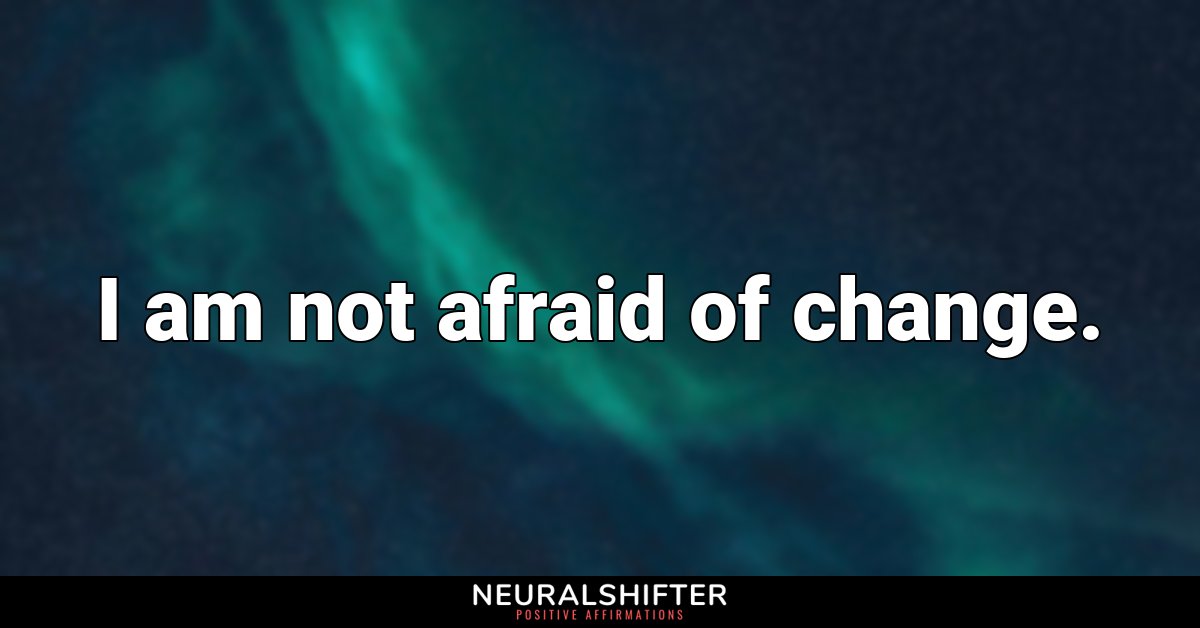 I am not afraid of change.