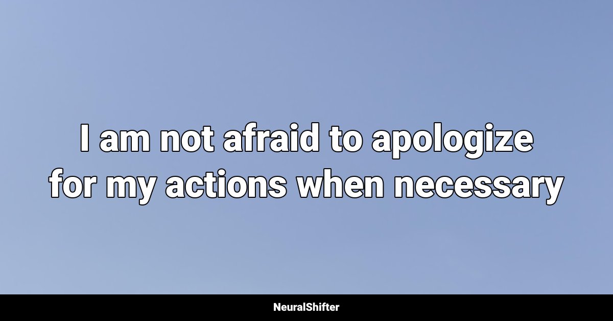 I am not afraid to apologize for my actions when necessary