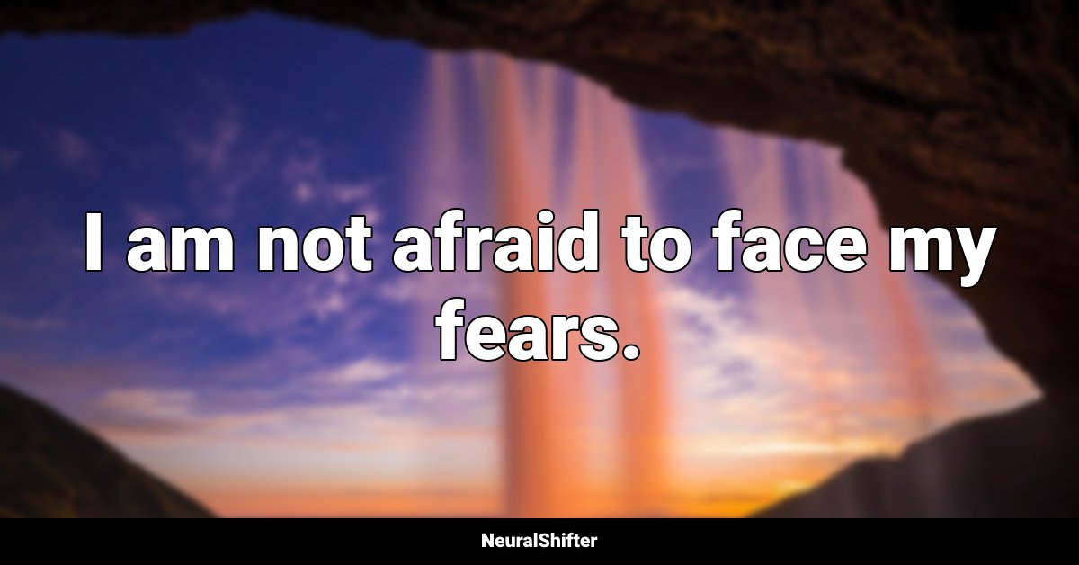 I am not afraid to face my fears.