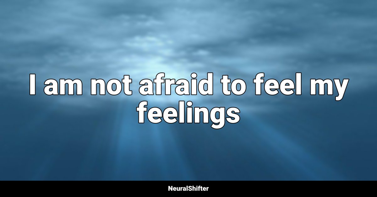 I am not afraid to feel my feelings