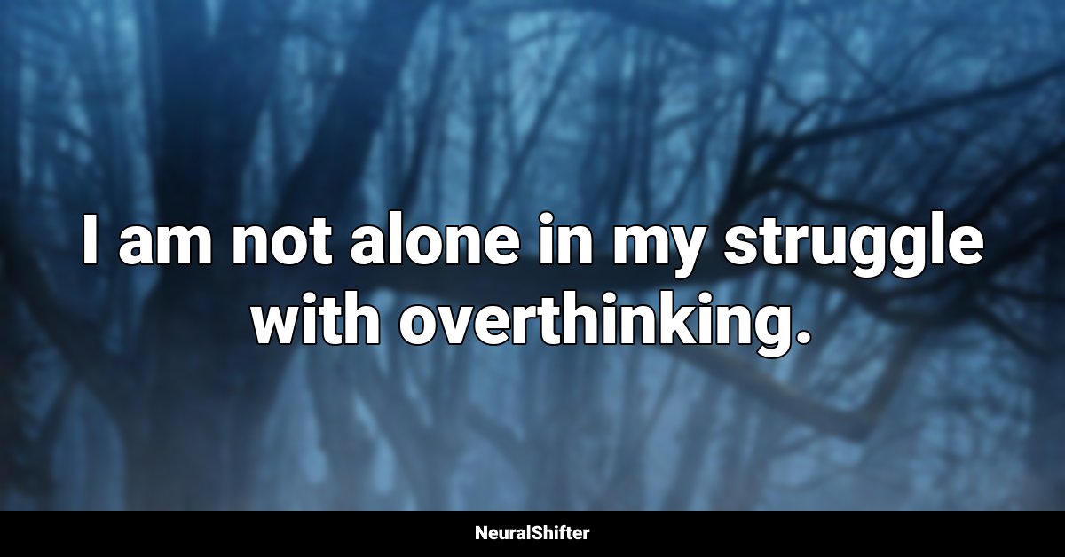 I am not alone in my struggle with overthinking.
