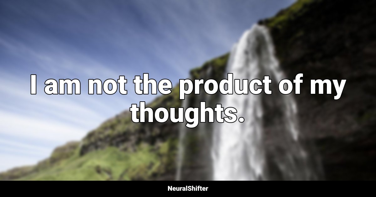 I am not the product of my thoughts.