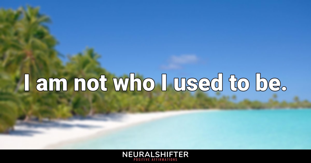 I am not who I used to be.