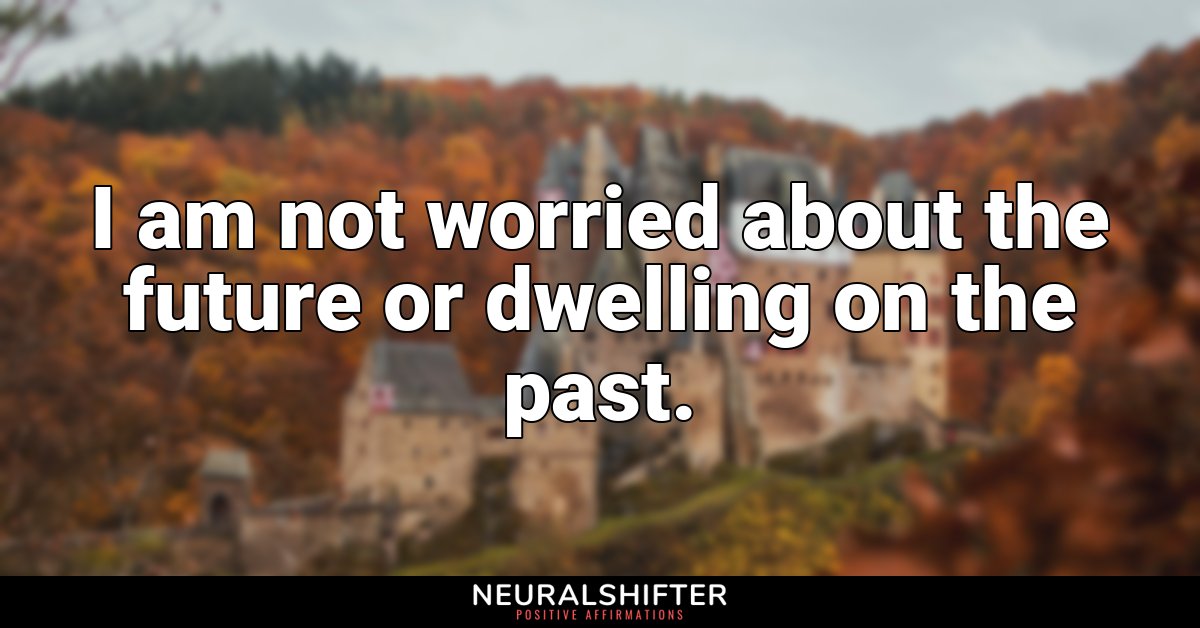 I am not worried about the future or dwelling on the past. 