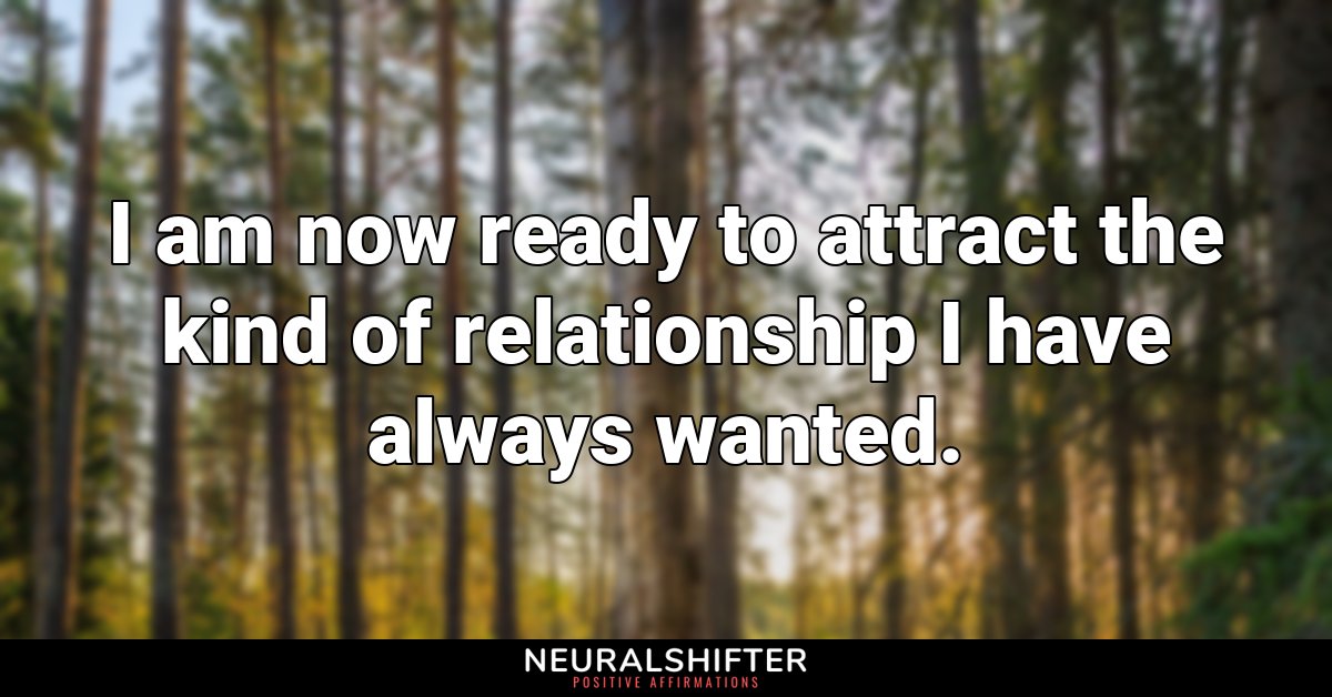 I am now ready to attract the kind of relationship I have always wanted.