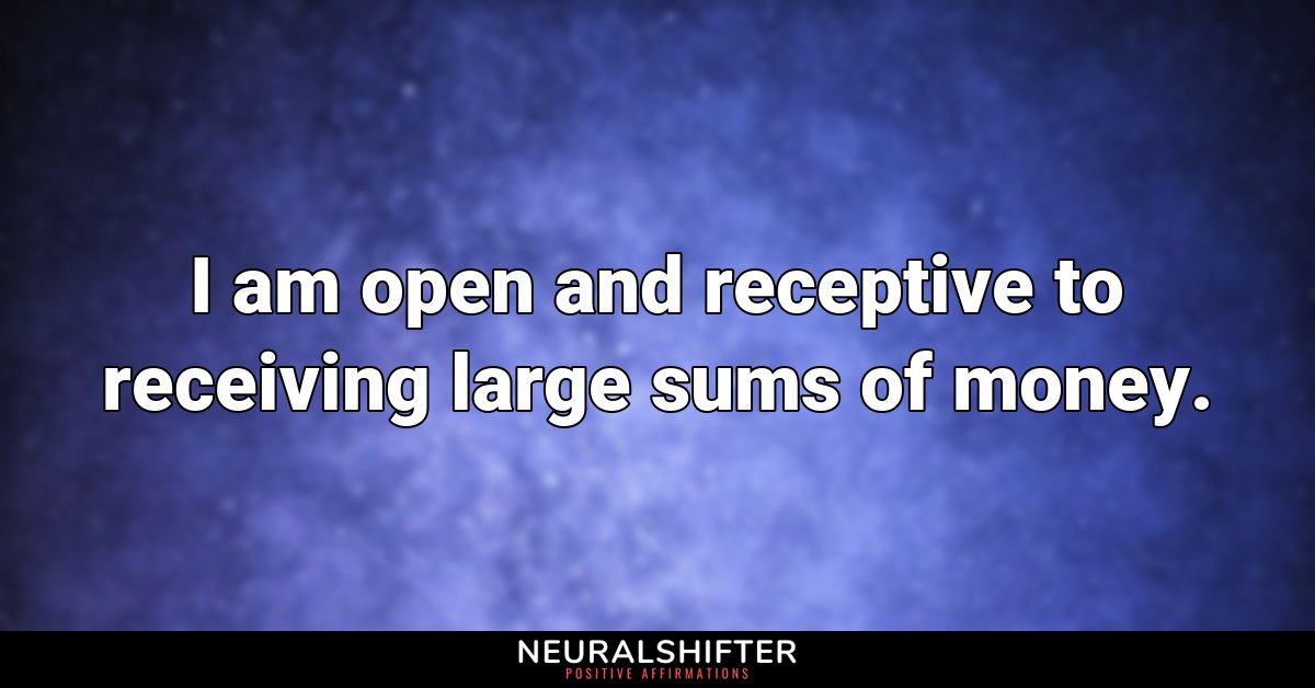 I am open and receptive to receiving large sums of money. 